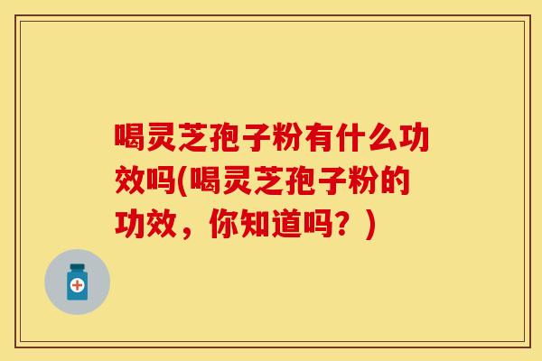喝灵芝孢子粉有什么功效吗(喝灵芝孢子粉的功效，你知道吗？)
