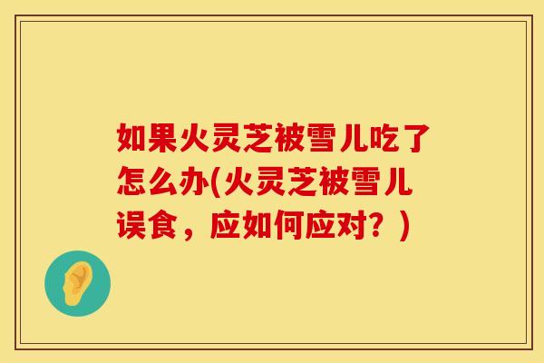 如果火灵芝被雪儿吃了怎么办(火灵芝被雪儿误食，应如何应对？)