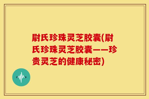 尉氏珍珠灵芝胶囊(尉氏珍珠灵芝胶囊——珍贵灵芝的健康秘密)