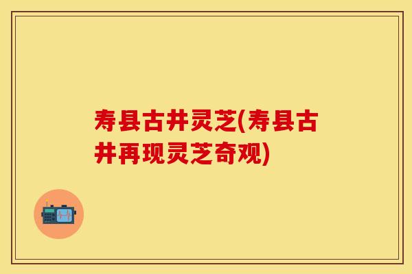 寿县古井灵芝(寿县古井再现灵芝奇观)