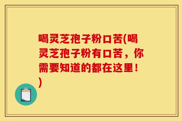 喝灵芝孢子粉口苦(喝灵芝孢子粉有口苦，你需要知道的都在这里！)
