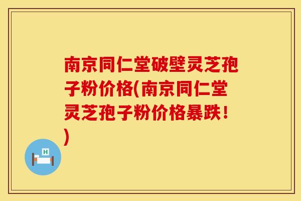 南京同仁堂破壁灵芝孢子粉价格(南京同仁堂灵芝孢子粉价格暴跌！)