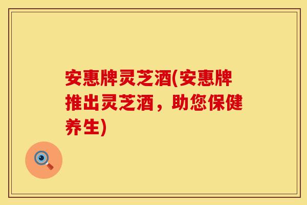 安惠牌灵芝酒(安惠牌推出灵芝酒，助您保健养生)