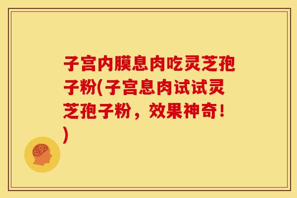 子宫内膜息肉吃灵芝孢子粉(子宫息肉试试灵芝孢子粉，效果神奇！)