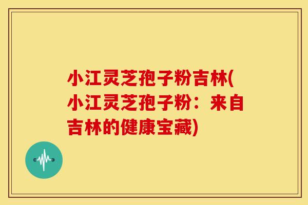 小江灵芝孢子粉吉林(小江灵芝孢子粉：来自吉林的健康宝藏)