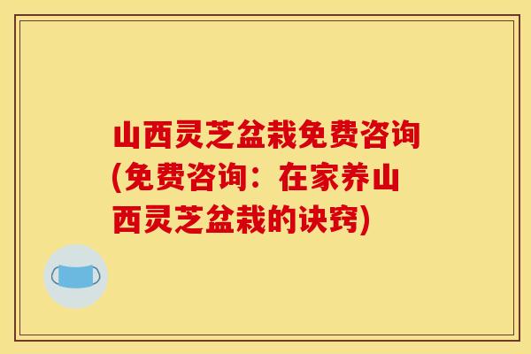 山西灵芝盆栽免费咨询(免费咨询：在家养山西灵芝盆栽的诀窍)