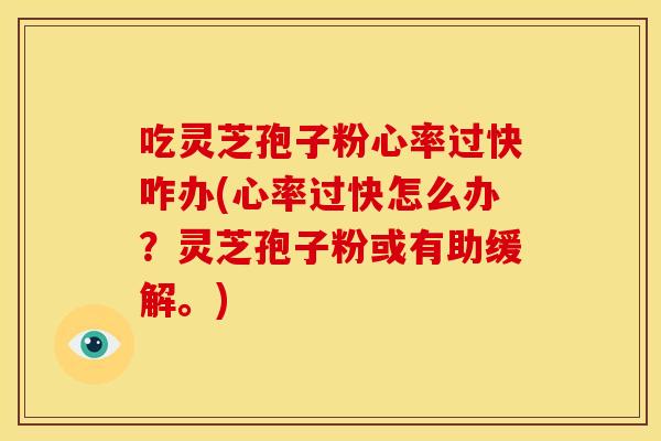 吃灵芝孢子粉心率过快咋办(心率过快怎么办？灵芝孢子粉或有助缓解。)