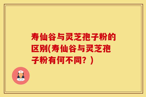 寿仙谷与灵芝孢子粉的区别(寿仙谷与灵芝孢子粉有何不同？)