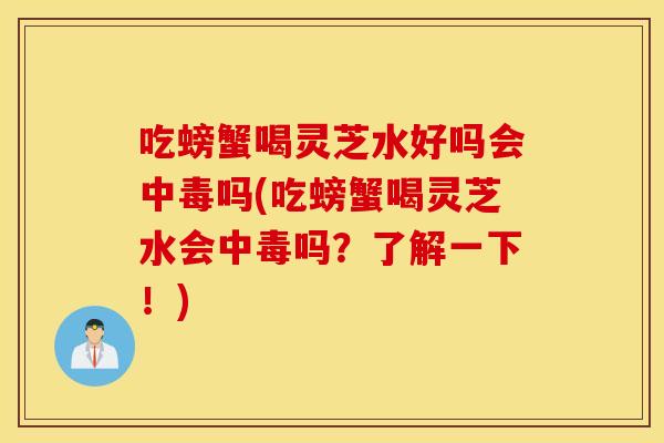 吃螃蟹喝灵芝水好吗会中毒吗(吃螃蟹喝灵芝水会中毒吗？了解一下！)