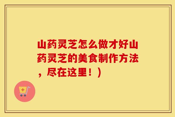 山药灵芝怎么做才好山药灵芝的美食制作方法，尽在这里！)