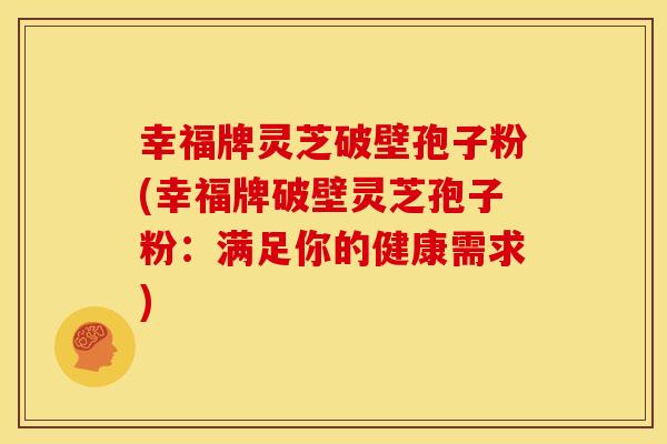 幸福牌灵芝破壁孢子粉(幸福牌破壁灵芝孢子粉：满足你的健康需求)