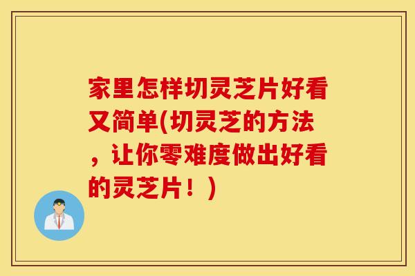 家里怎样切灵芝片好看又简单(切灵芝的方法，让你零难度做出好看的灵芝片！)