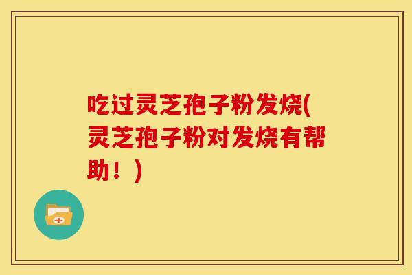 吃过灵芝孢子粉发烧(灵芝孢子粉对发烧有帮助！)