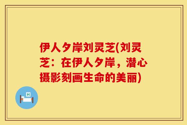伊人夕岸刘灵芝(刘灵芝：在伊人夕岸，潜心摄影刻画生命的美丽)