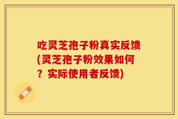 吃灵芝孢子粉真实反馈(灵芝孢子粉效果如何？实际使用者反馈)