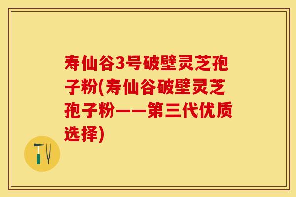 寿仙谷3号破壁灵芝孢子粉(寿仙谷破壁灵芝孢子粉——第三代优质选择)