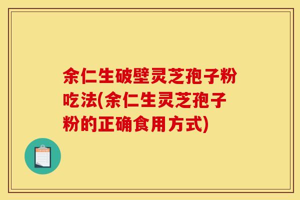 余仁生破壁灵芝孢子粉吃法(余仁生灵芝孢子粉的正确食用方式)