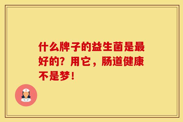 什么牌子的益生菌是最好的？用它，肠道健康不是梦！
