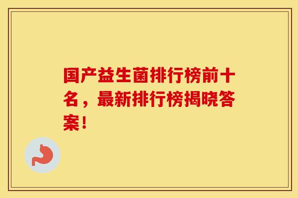 国产益生菌排行榜前十名，最新排行榜揭晓答案！