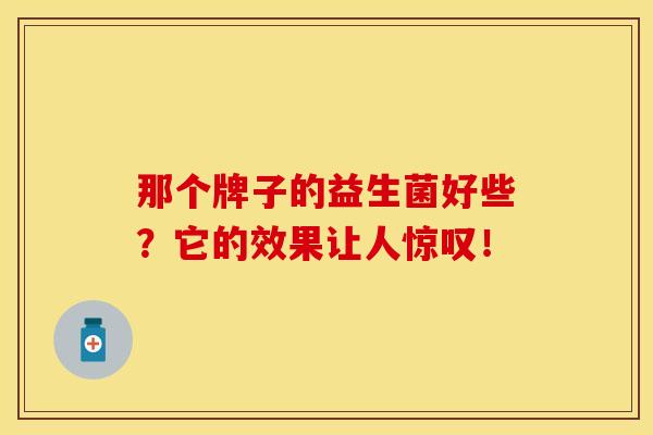 那个牌子的益生菌好些？它的效果让人惊叹！