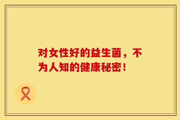 对女性好的益生菌,不为人知的健康秘密! 对女性好的益生菌,不为人知的健康秘密!