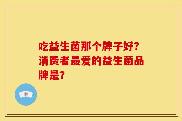 吃益生菌那个牌子好？消费者最爱的益生菌品牌是？
