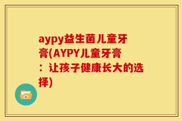 aypy益生菌儿童牙膏(AYPY儿童牙膏：让孩子健康长大的选择)