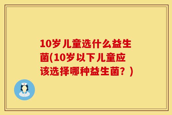 10岁儿童选什么益生菌(10岁以下儿童应该选择哪种益生菌？)