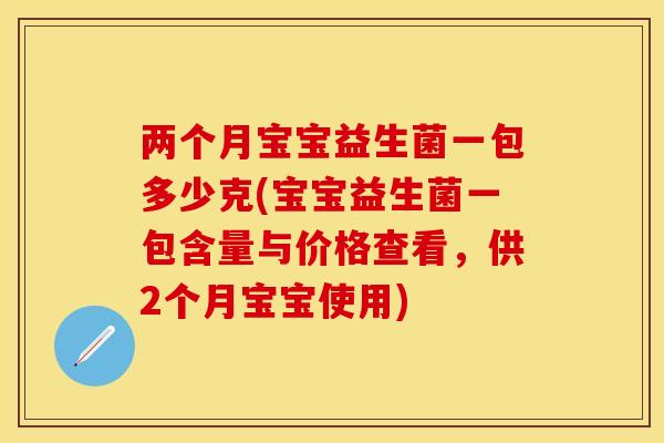 两个月宝宝益生菌一包多少克(宝宝益生菌一包含量与价格查看，供2个月宝宝使用)