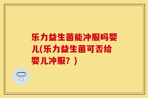 乐力益生菌能冲服吗婴儿(乐力益生菌可否给婴儿冲服?) 乐力益生菌能冲服吗婴儿(乐力益生菌可否给婴儿冲服?)