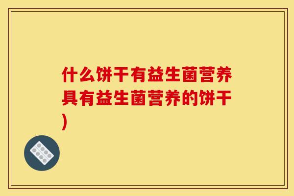 什么饼干有益生菌营养具有益生菌营养的饼干)