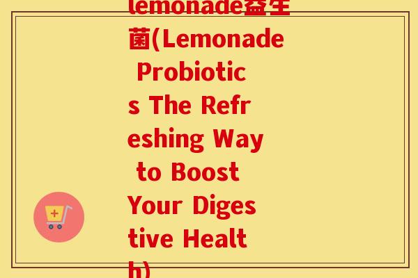 lemonade益生菌(Lemonade Probiotics The Refreshing Way to Boost Your Digestive Health)
