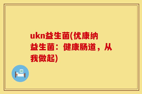 ukn益生菌(优康纳益生菌:健康肠道,从我做起) ukn益生菌(优康纳益生菌:健康肠道,从我做起)