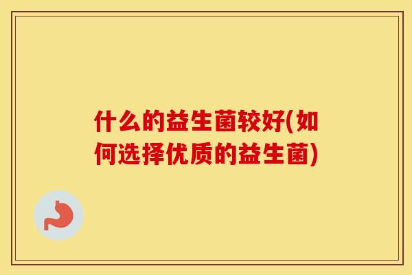 什么的益生菌较好(如何选择优质的益生菌)