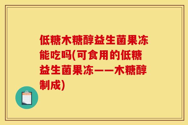 低糖木糖醇益生菌果冻能吃吗(可食用的低糖益生菌果冻——木糖醇制成)