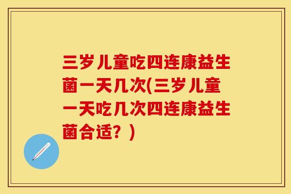 三岁儿童吃四连康益生菌一天几次(三岁儿童一天吃几次四连康益生菌合适?) 三岁儿童吃四连康益生菌一天几次(三岁儿童一天吃几次四连康益生菌合适?)