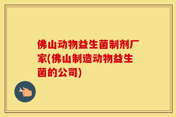 佛山动物益生菌制剂厂家(佛山制造动物益生菌的公司)