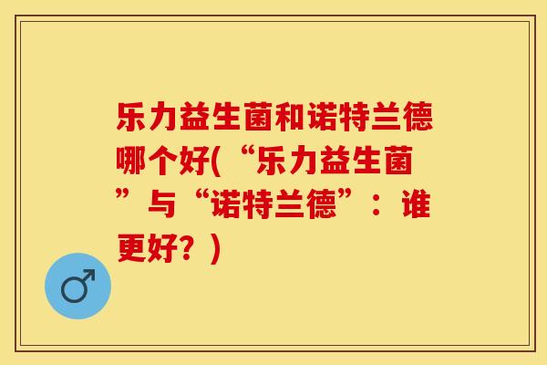 乐力益生菌和诺特兰德哪个好(“乐力益生菌”与“诺特兰德”:谁更好?) 乐力益生菌和诺特兰德哪个好(“乐力益生菌”与“诺特兰德”:谁更好?)