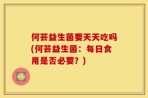 何芸益生菌要天天吃吗(何芸益生菌：每日食用是否必要？)