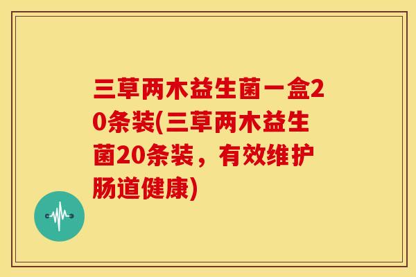 三草两木益生菌一盒20条装(三草两木益生菌20条装，有效维护肠道健康)