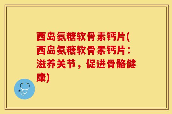 西岛氨糖软骨素钙片(西岛氨糖软骨素钙片：滋养关节，促进骨骼健康)