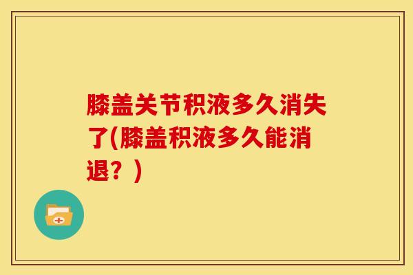 膝盖关节积液多久消失了(膝盖积液多久能消退？)