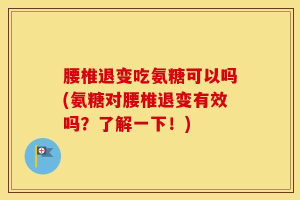 腰椎退变吃氨糖可以吗(氨糖对腰椎退变有效吗？了解一下！)