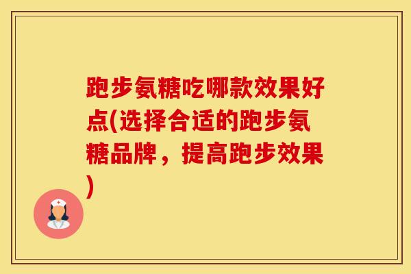 跑步氨糖吃哪款效果好点(选择合适的跑步氨糖品牌，提高跑步效果)