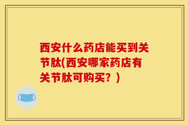 西安什么药店能买到关节肽(西安哪家药店有关节肽可购买？)
