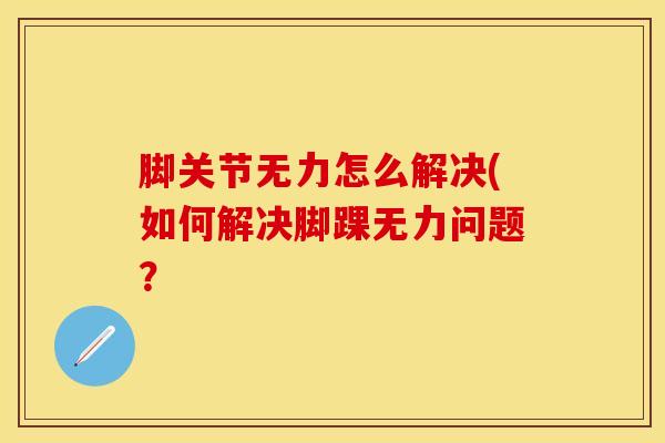 脚关节无力怎么解决(如何解决脚踝无力问题？