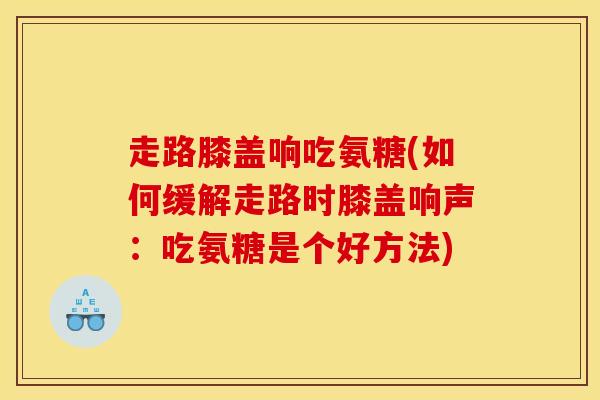 走路膝盖响吃氨糖(如何缓解走路时膝盖响声：吃氨糖是个好方法)