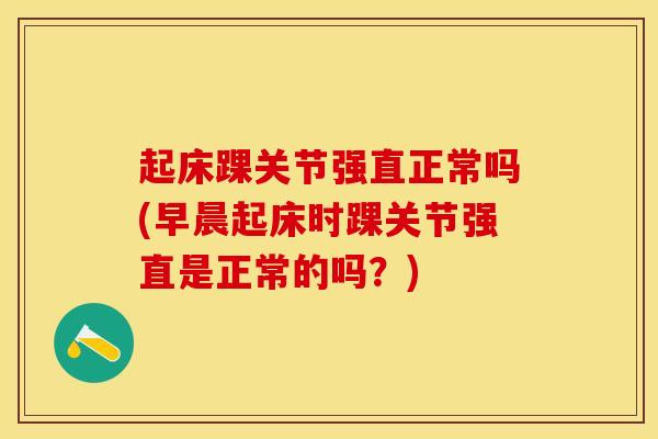 起床踝关节强直正常吗(早晨起床时踝关节强直是正常的吗？)