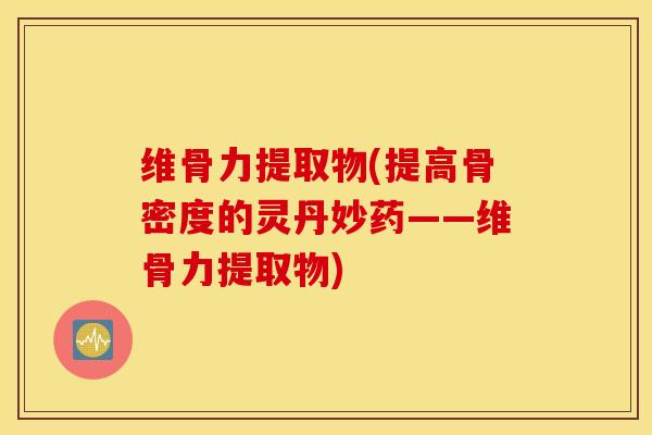 维骨力提取物(提高骨密度的灵丹妙药——维骨力提取物)