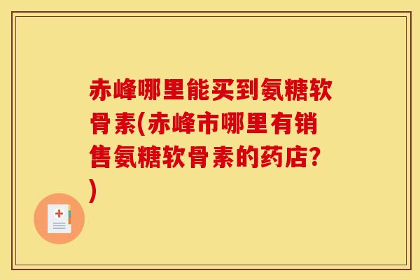 赤峰哪里能买到氨糖软骨素(赤峰市哪里有销售氨糖软骨素的药店？)